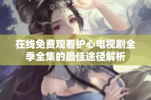 在线免费观看护心电视剧全季全集的最佳途径解析