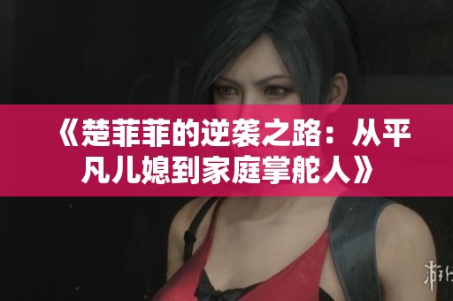 《楚菲菲的逆袭之路：从平凡儿媳到家庭掌舵人》