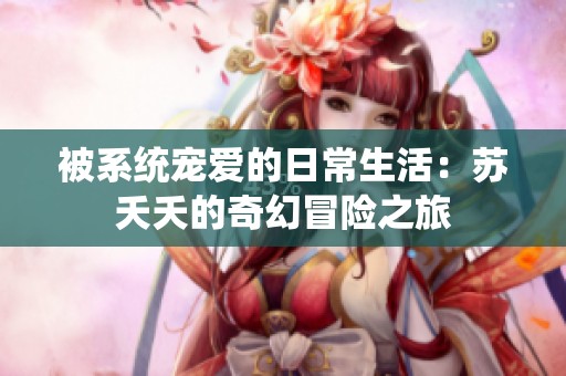 被系统宠爱的日常生活：苏夭夭的奇幻冒险之旅