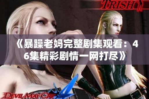 《暴躁老妈完整剧集观看：46集精彩剧情一网打尽》