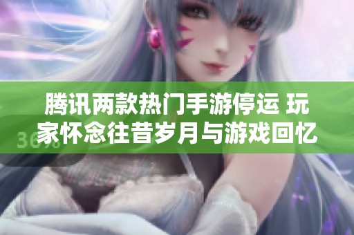腾讯两款热门手游停运 玩家怀念往昔岁月与游戏回忆