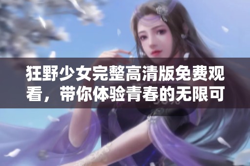 狂野少女完整高清版免费观看，带你体验青春的无限可能