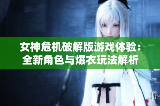 女神危机破解版游戏体验：全新角色与爆衣玩法解析