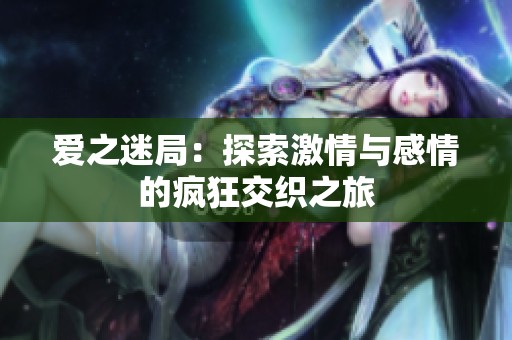 爱之迷局：探索激情与感情的疯狂交织之旅