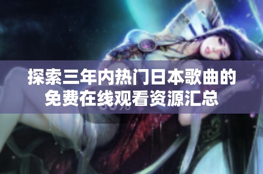 探索三年内热门日本歌曲的免费在线观看资源汇总