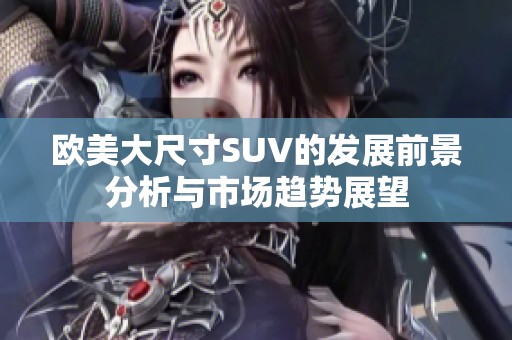 欧美大尺寸SUV的发展前景分析与市场趋势展望