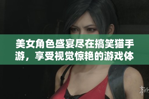 美女角色盛宴尽在搞笑猫手游，享受视觉惊艳的游戏体验