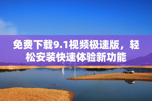 免费下载9.1视频极速版，轻松安装快速体验新功能