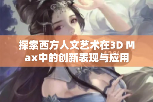 探索西方人文艺术在3D Max中的创新表现与应用
