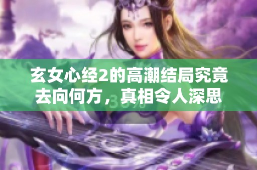 玄女心经2的高潮结局究竟去向何方，真相令人深思