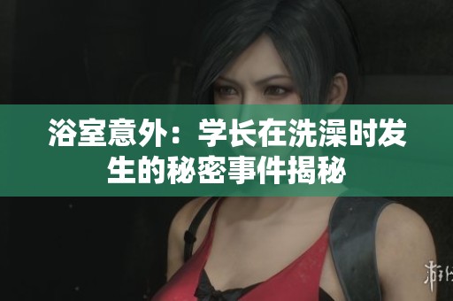 浴室意外：学长在洗澡时发生的秘密事件揭秘