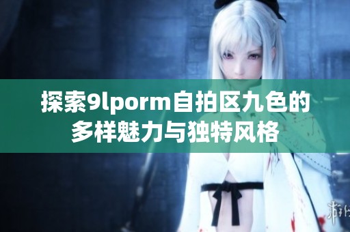 探索9lporm自拍区九色的多样魅力与独特风格
