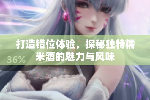 打造错位体验，探秘独特糯米酒的魅力与风味