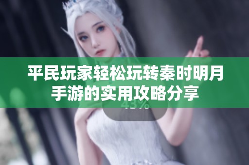 平民玩家轻松玩转秦时明月手游的实用攻略分享
