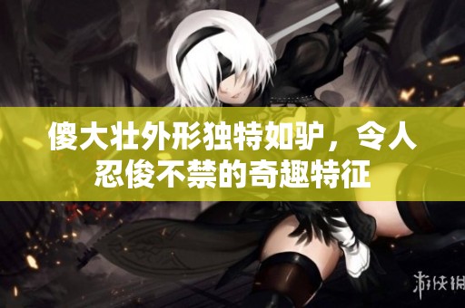 傻大壮外形独特如驴，令人忍俊不禁的奇趣特征