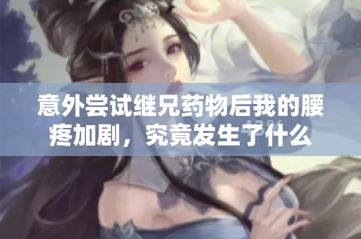 意外尝试继兄药物后我的腰疼加剧，究竟发生了什么