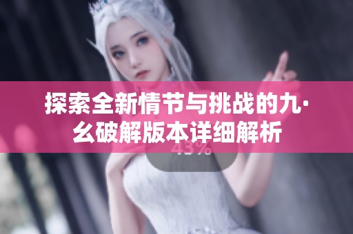 探索全新情节与挑战的九·幺破解版本详细解析
