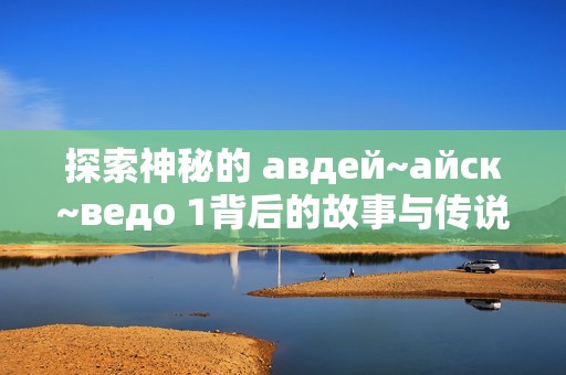 探索神秘的 авдей~айск~ведо 1背后的故事与传说