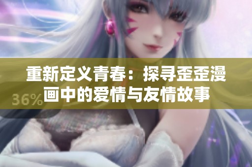 重新定义青春：探寻歪歪漫画中的爱情与友情故事