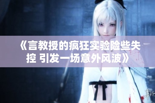 《言教授的疯狂实验险些失控 引发一场意外风波》