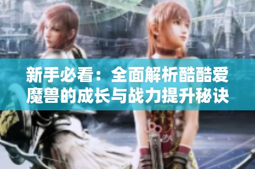 新手必看：全面解析酷酷爱魔兽的成长与战力提升秘诀