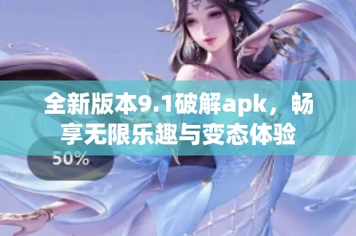 全新版本9.1破解apk，畅享无限乐趣与变态体验