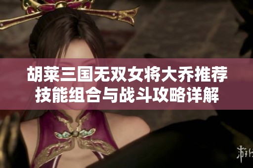 胡莱三国无双女将大乔推荐技能组合与战斗攻略详解