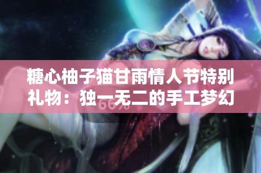 糖心柚子猫甘雨情人节特别礼物：独一无二的手工梦幻周边玩具