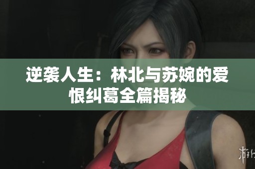 逆袭人生：林北与苏婉的爱恨纠葛全篇揭秘