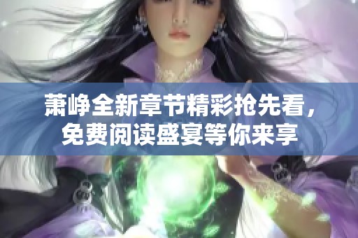 萧峥全新章节精彩抢先看，免费阅读盛宴等你来享