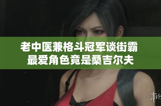 老中医兼格斗冠军谈街霸 最爱角色竟是桑吉尔夫