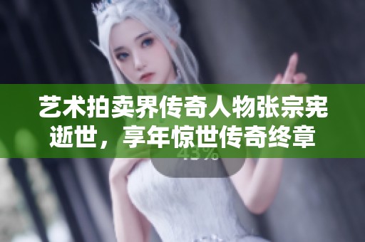 艺术拍卖界传奇人物张宗宪逝世，享年惊世传奇终章