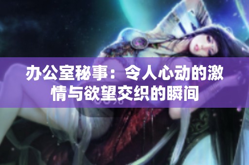 办公室秘事：令人心动的激情与欲望交织的瞬间