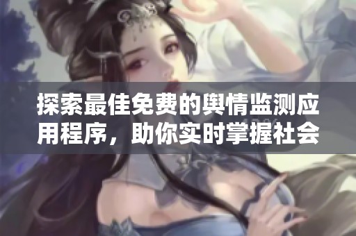 探索最佳免费的舆情监测应用程序，助你实时掌握社会动态