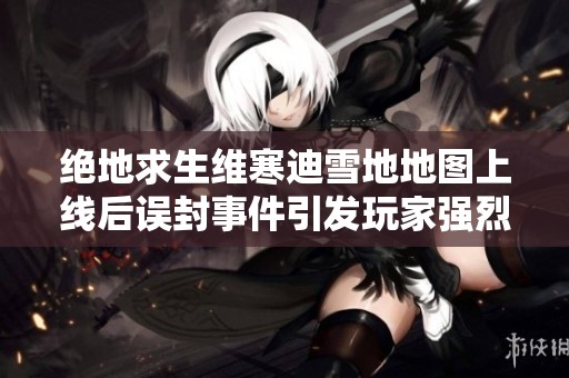 绝地求生维寒迪雪地地图上线后误封事件引发玩家强烈不满