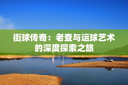 街球传奇：老查与运球艺术的深度探索之旅