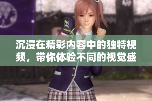 沉浸在精彩内容中的独特视频，带你体验不同的视觉盛宴