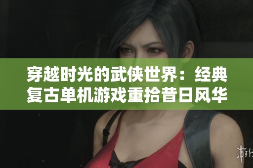 穿越时光的武侠世界：经典复古单机游戏重拾昔日风华
