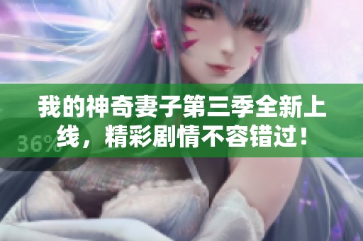 我的神奇妻子第三季全新上线，精彩剧情不容错过！
