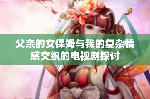 父亲的女保姆与我的复杂情感交织的电视剧探讨