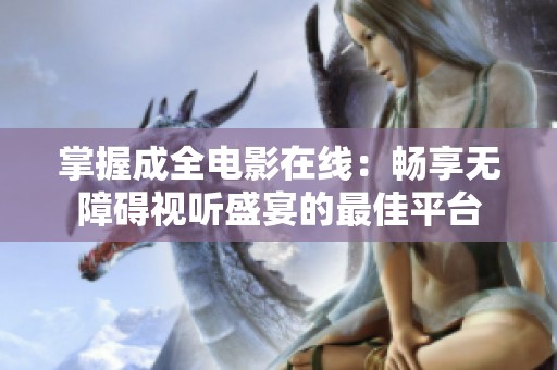 掌握成全电影在线：畅享无障碍视听盛宴的最佳平台
