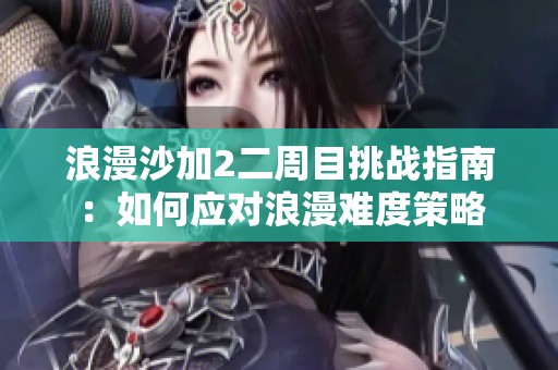 浪漫沙加2二周目挑战指南：如何应对浪漫难度策略