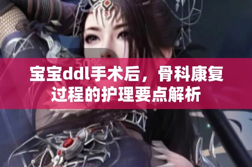 宝宝ddl手术后，骨科康复过程的护理要点解析