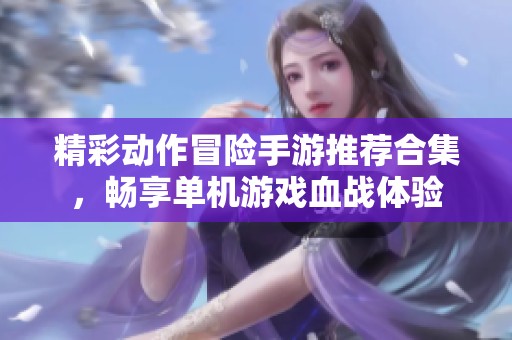 精彩动作冒险手游推荐合集，畅享单机游戏血战体验