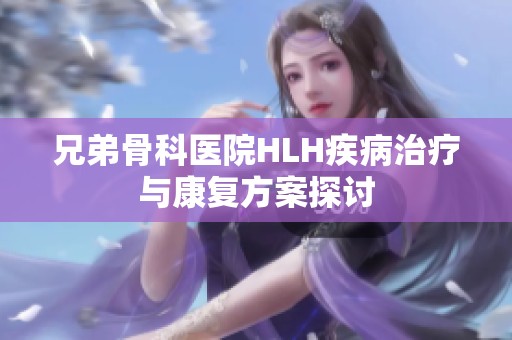 兄弟骨科医院HLH疾病治疗与康复方案探讨