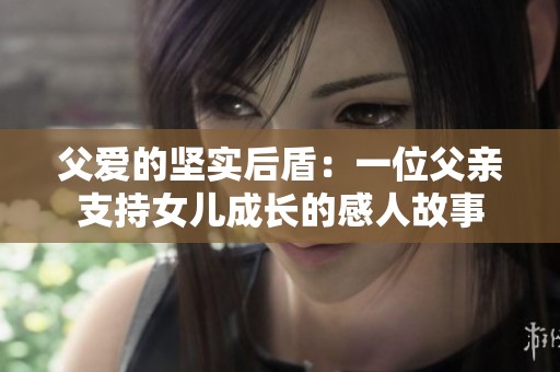 父爱的坚实后盾：一位父亲支持女儿成长的感人故事