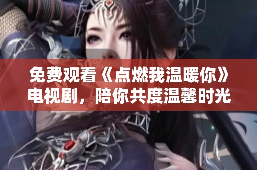 免费观看《点燃我温暖你》电视剧，陪你共度温馨时光