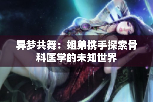 异梦共舞：姐弟携手探索骨科医学的未知世界