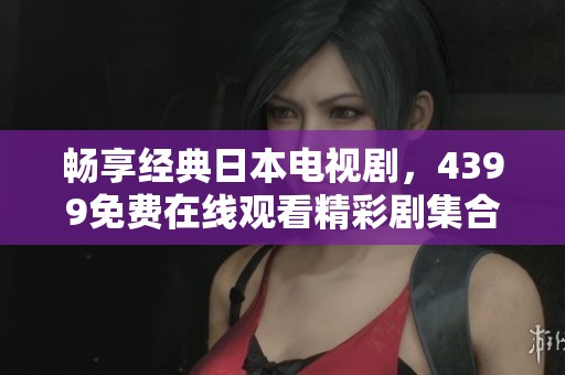 畅享经典日本电视剧，4399免费在线观看精彩剧集合集
