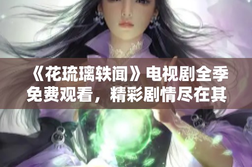 《花琉璃轶闻》电视剧全季免费观看，精彩剧情尽在其中